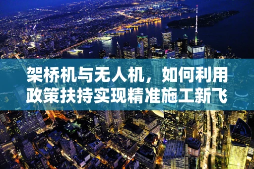 架桥机与无人机，如何利用政策扶持实现精准施工新飞跃？