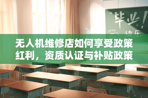无人机维修店如何享受政策红利，资质认证与补贴政策的关键作用？