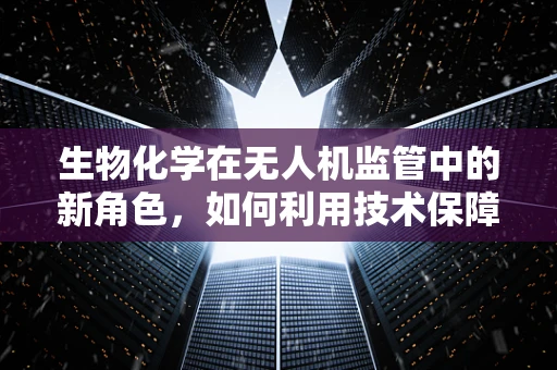 生物化学在无人机监管中的新角色，如何利用技术保障飞行安全？