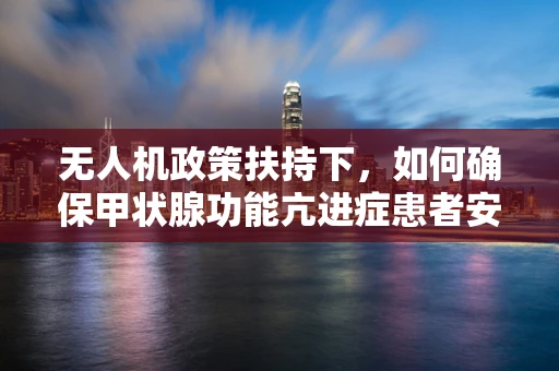 无人机政策扶持下，如何确保甲状腺功能亢进症患者安全使用无人机？