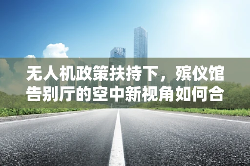 无人机政策扶持下，殡仪馆告别厅的空中新视角如何合规利用？
