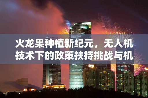火龙果种植新纪元，无人机技术下的政策扶持挑战与机遇