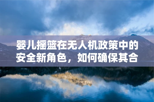 婴儿摇篮在无人机政策中的安全新角色，如何确保其合规与安全？