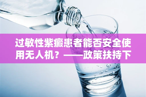 过敏性紫癜患者能否安全使用无人机？——政策扶持下的安全考量