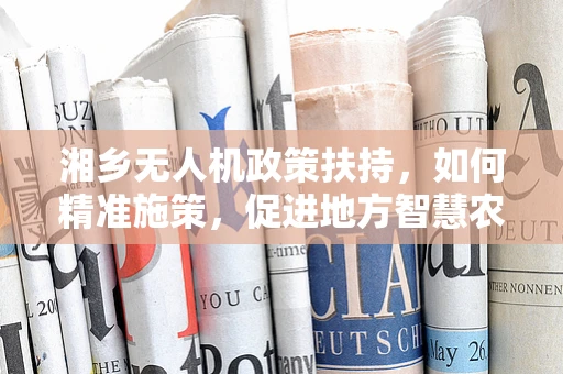 湘乡无人机政策扶持，如何精准施策，促进地方智慧农业新飞跃？