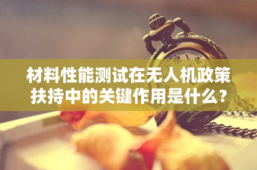 材料性能测试在无人机政策扶持中的关键作用是什么？