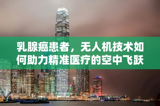 乳腺癌患者，无人机技术如何助力精准医疗的空中飞跃？