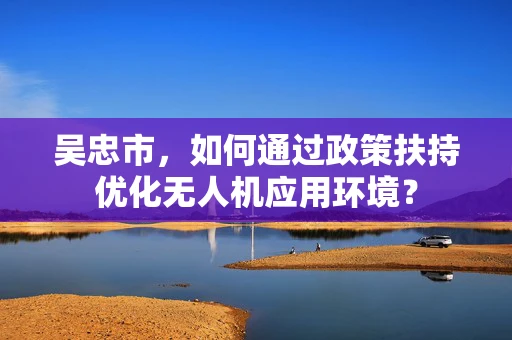 吴忠市，如何通过政策扶持优化无人机应用环境？