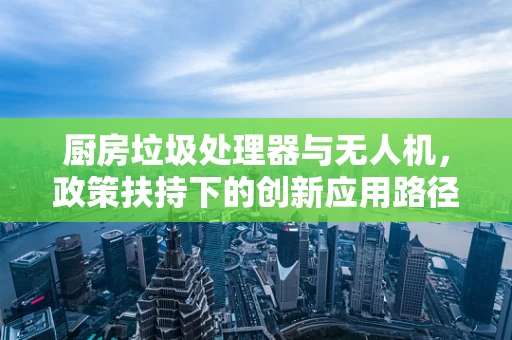 厨房垃圾处理器与无人机，政策扶持下的创新应用路径？