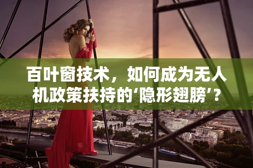 百叶窗技术，如何成为无人机政策扶持的‘隐形翅膀’？