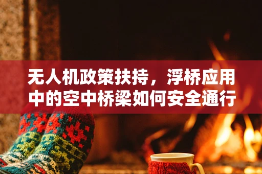 无人机政策扶持，浮桥应用中的空中桥梁如何安全通行？