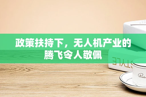 政策扶持下，无人机产业的腾飞令人敬佩