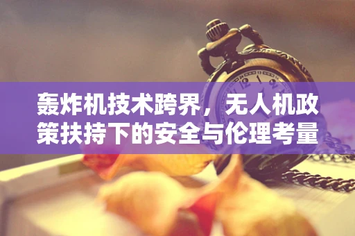 轰炸机技术跨界，无人机政策扶持下的安全与伦理考量