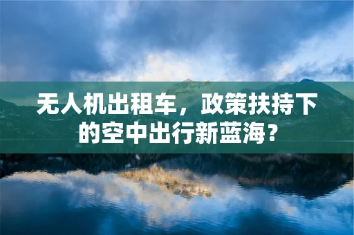 无人机出租车，政策扶持下的空中出行新蓝海？