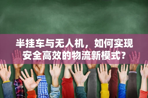 半挂车与无人机，如何实现安全高效的物流新模式？