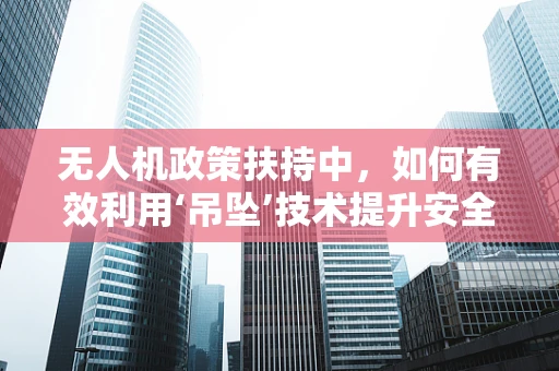 无人机政策扶持中，如何有效利用‘吊坠’技术提升安全监管？