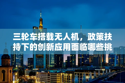 三轮车搭载无人机，政策扶持下的创新应用面临哪些挑战？