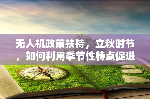 无人机政策扶持，立秋时节，如何利用季节性特点促进农业无人机应用？