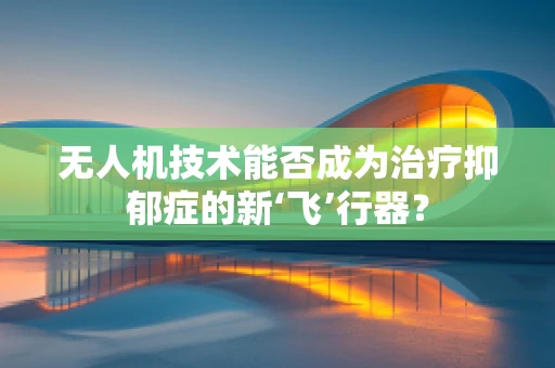 无人机技术能否成为治疗抑郁症的新‘飞’行器？