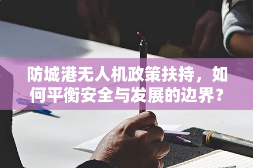 防城港无人机政策扶持，如何平衡安全与发展的边界？