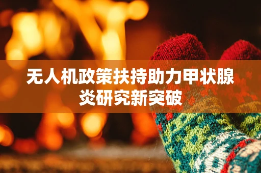 无人机政策扶持助力甲状腺炎研究新突破