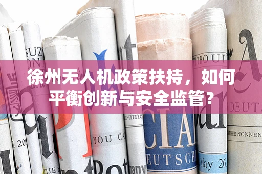 徐州无人机政策扶持，如何平衡创新与安全监管？