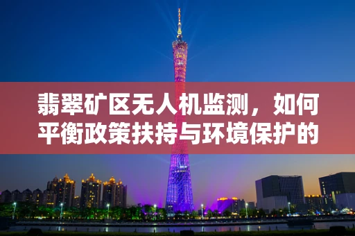 翡翠矿区无人机监测，如何平衡政策扶持与环境保护的双重考量？