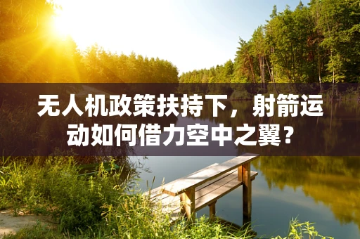 无人机政策扶持下，射箭运动如何借力空中之翼？