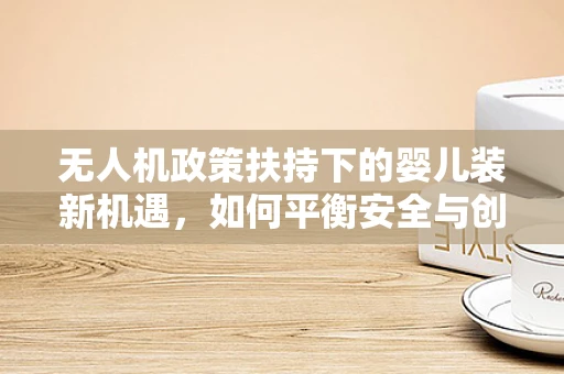 无人机政策扶持下的婴儿装新机遇，如何平衡安全与创新？