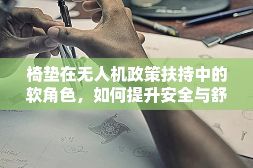 椅垫在无人机政策扶持中的软角色，如何提升安全与舒适性？