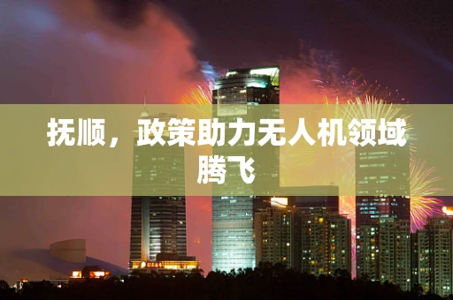 抚顺，政策助力无人机领域腾飞