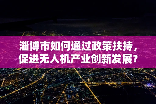 淄博市如何通过政策扶持，促进无人机产业创新发展？