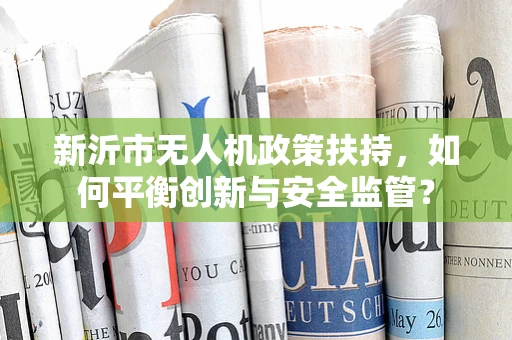 新沂市无人机政策扶持，如何平衡创新与安全监管？