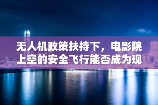 无人机政策扶持下，电影院上空的安全飞行能否成为现实？