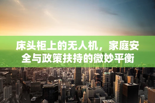 床头柜上的无人机，家庭安全与政策扶持的微妙平衡
