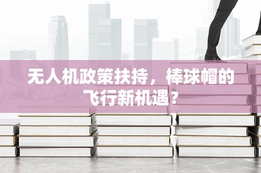 无人机政策扶持，棒球帽的飞行新机遇？