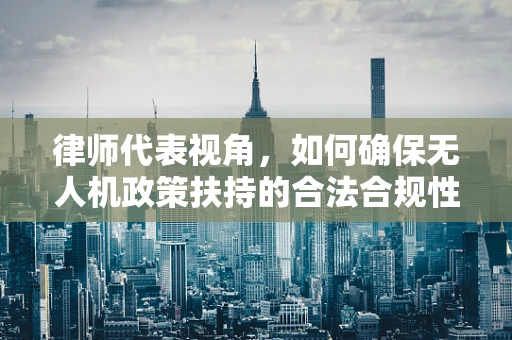 律师代表视角，如何确保无人机政策扶持的合法合规性？