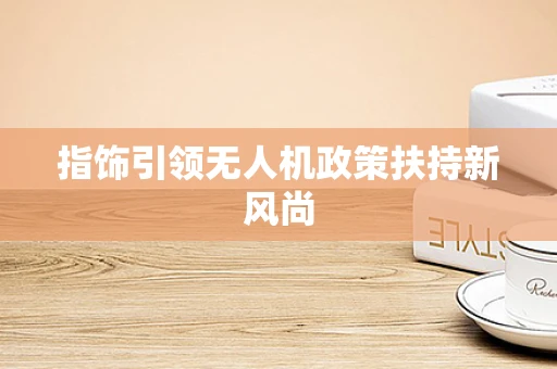 指饰引领无人机政策扶持新风尚