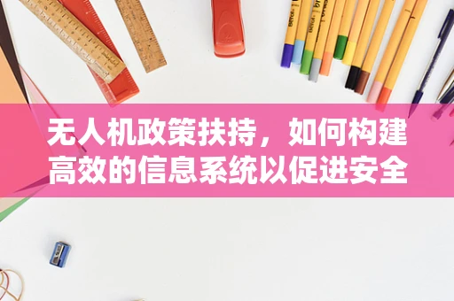 无人机政策扶持，如何构建高效的信息系统以促进安全监管与行业发展？