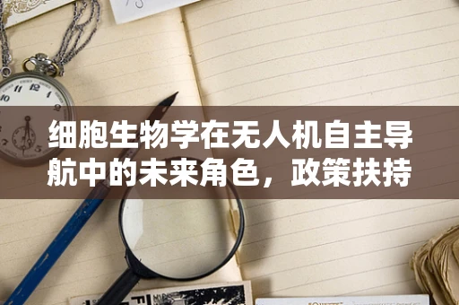 细胞生物学在无人机自主导航中的未来角色，政策扶持的挑战与机遇？