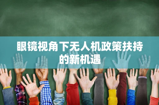 眼镜视角下无人机政策扶持的新机遇