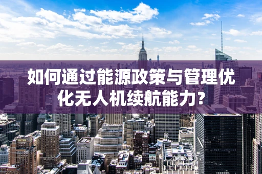 如何通过能源政策与管理优化无人机续航能力？