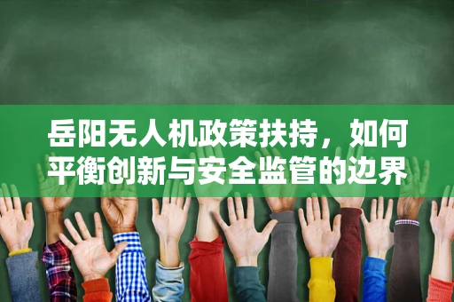 岳阳无人机政策扶持，如何平衡创新与安全监管的边界？