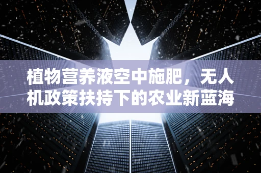 植物营养液空中施肥，无人机政策扶持下的农业新蓝海？