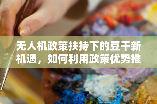 无人机政策扶持下的豆干新机遇，如何利用政策优势推动地方特色农产品航拍宣传？