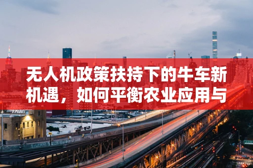 无人机政策扶持下的牛车新机遇，如何平衡农业应用与环境保护？
