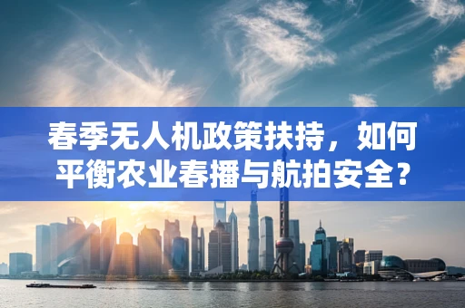 春季无人机政策扶持，如何平衡农业春播与航拍安全？