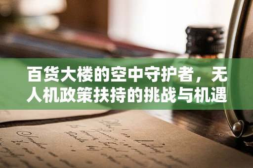 百货大楼的空中守护者，无人机政策扶持的挑战与机遇