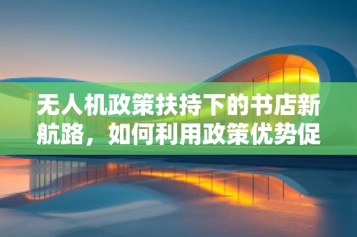 无人机政策扶持下的书店新航路，如何利用政策优势促进无人机技术书籍的普及与推广？