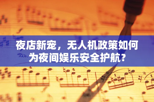 夜店新宠，无人机政策如何为夜间娱乐安全护航？